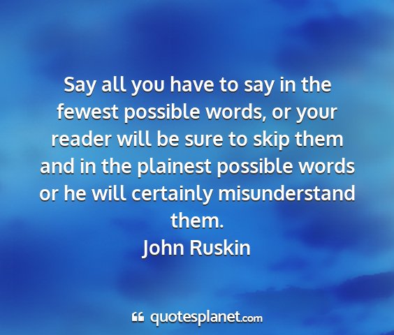 John ruskin - say all you have to say in the fewest possible...