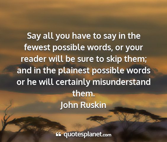 John ruskin - say all you have to say in the fewest possible...