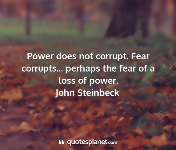 John steinbeck - power does not corrupt. fear corrupts... perhaps...