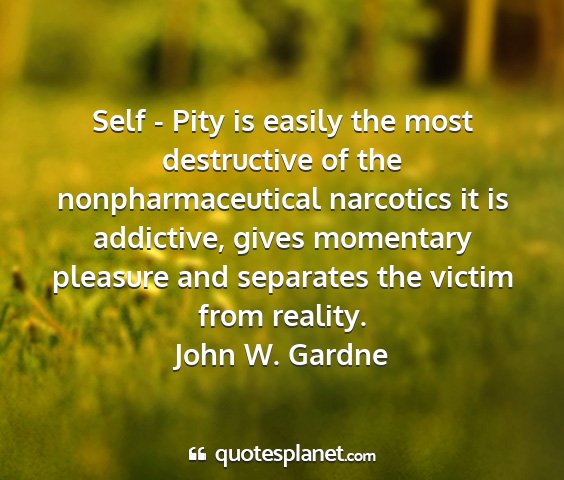 John w. gardne - self - pity is easily the most destructive of the...