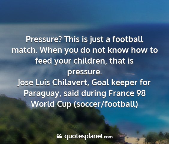 Jose luis chilavert, goal keeper for paraguay, said during france 98 world cup (soccer/football) - pressure? this is just a football match. when you...