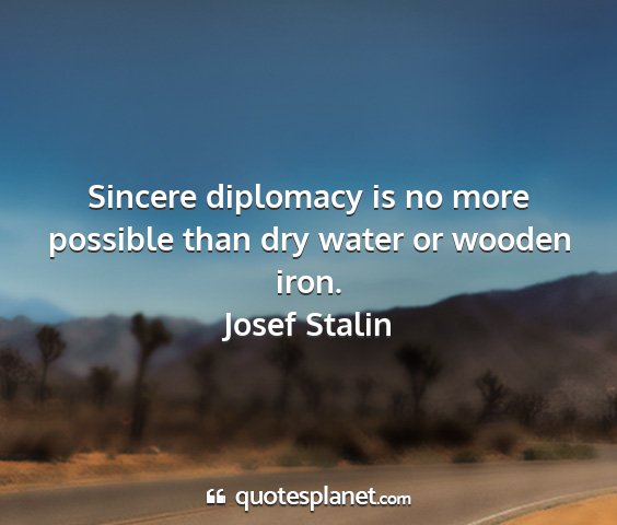 Josef stalin - sincere diplomacy is no more possible than dry...
