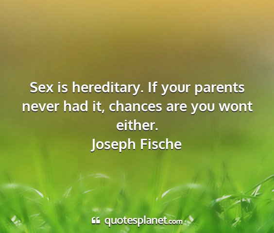 Joseph fische - sex is hereditary. if your parents never had it,...