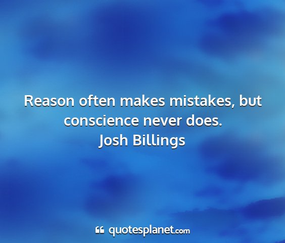 Josh billings - reason often makes mistakes, but conscience never...