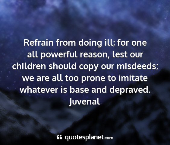 Juvenal - refrain from doing ill; for one all powerful...