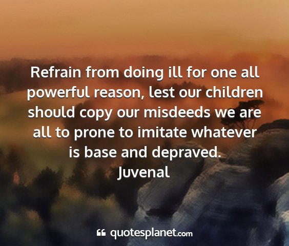 Juvenal - refrain from doing ill for one all powerful...