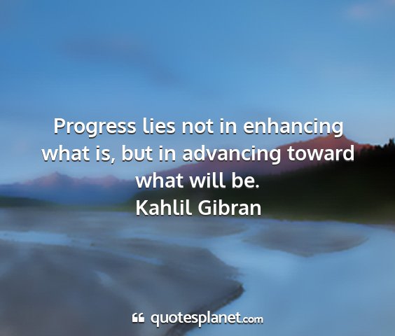Kahlil gibran - progress lies not in enhancing what is, but in...