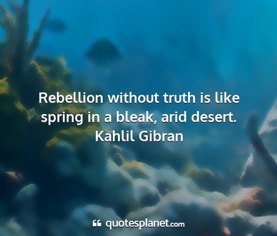 Kahlil gibran - rebellion without truth is like spring in a...