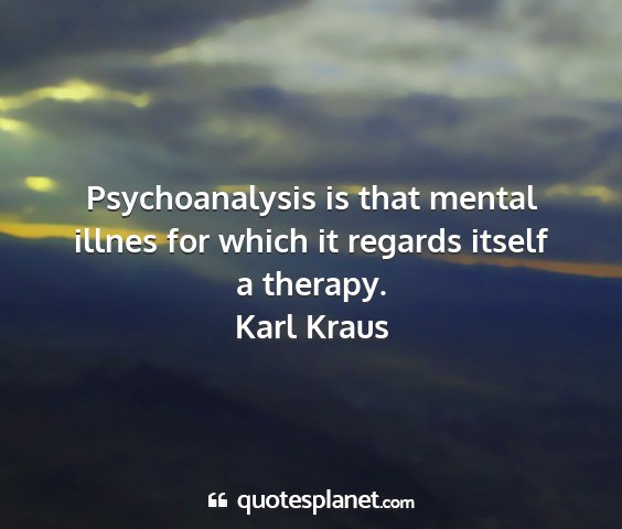 Karl kraus - psychoanalysis is that mental illnes for which it...