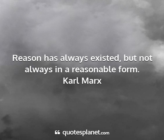 Karl marx - reason has always existed, but not always in a...