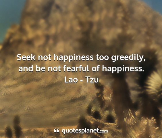 Lao - tzu - seek not happiness too greedily, and be not...