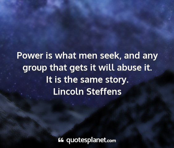 Lincoln steffens - power is what men seek, and any group that gets...