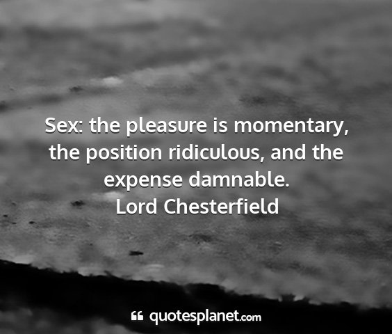 Lord chesterfield - sex: the pleasure is momentary, the position...