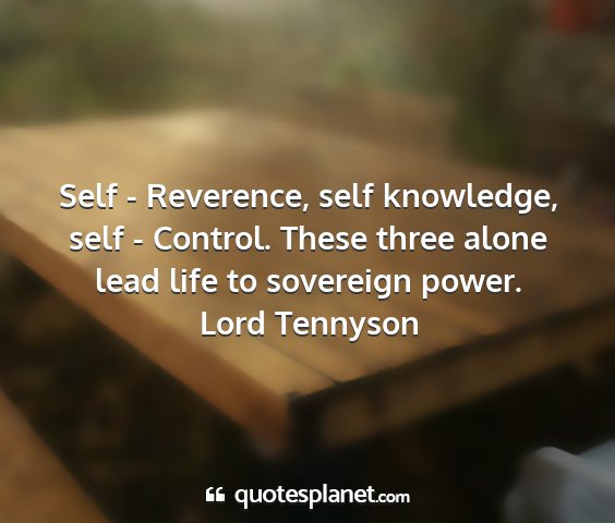Lord tennyson - self - reverence, self knowledge, self - control....