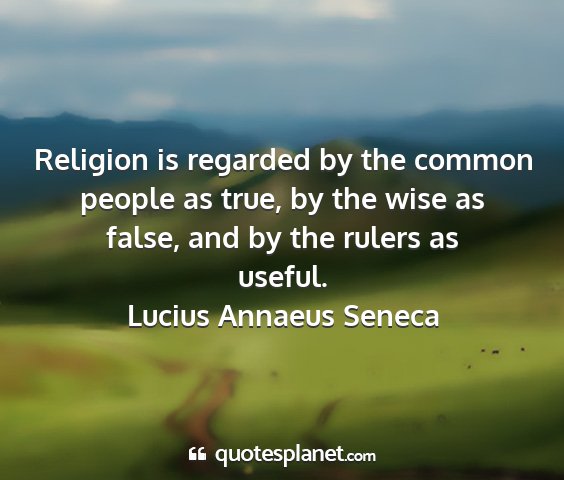 Lucius annaeus seneca - religion is regarded by the common people as...