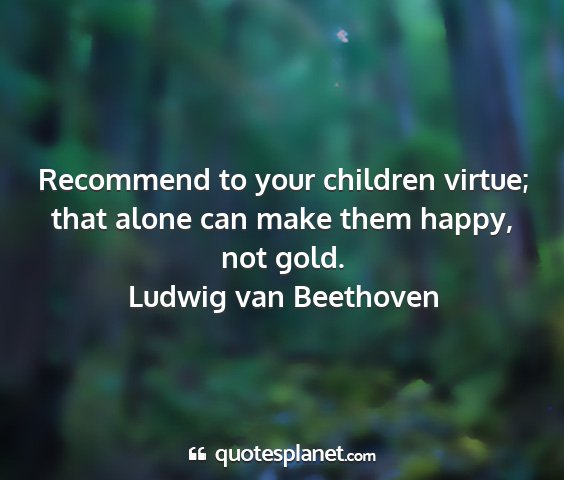 Ludwig van beethoven - recommend to your children virtue; that alone can...