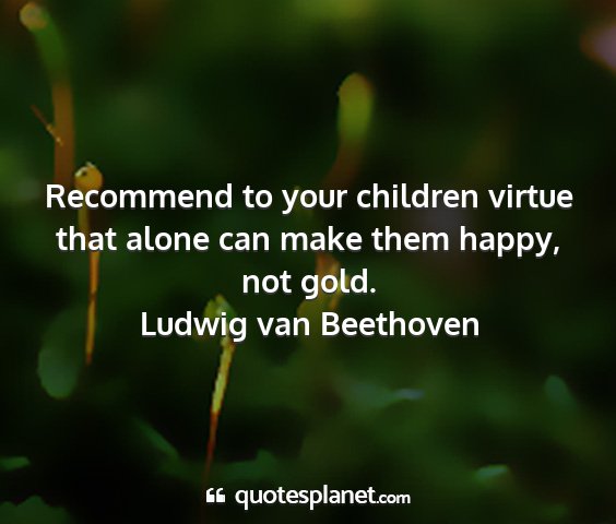 Ludwig van beethoven - recommend to your children virtue that alone can...