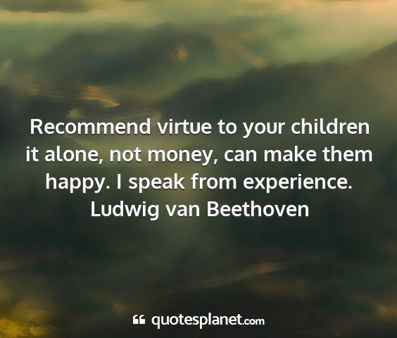 Ludwig van beethoven - recommend virtue to your children it alone, not...