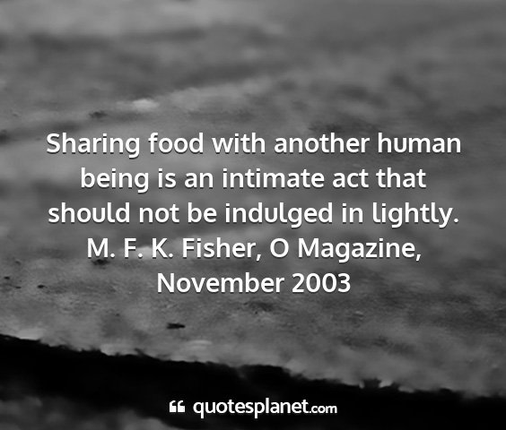 M. f. k. fisher, o magazine, november 2003 - sharing food with another human being is an...