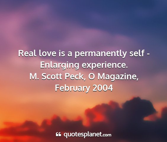 M. scott peck, o magazine, february 2004 - real love is a permanently self - enlarging...