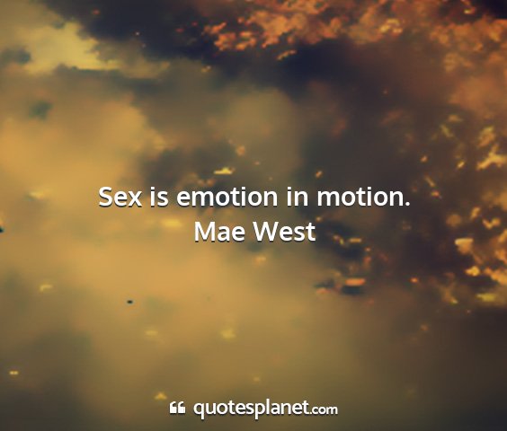 Mae west - sex is emotion in motion....