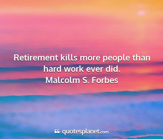 Malcolm s. forbes - retirement kills more people than hard work ever...