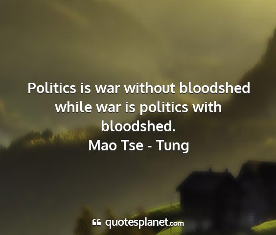 Mao tse - tung - politics is war without bloodshed while war is...