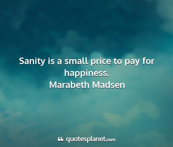 Marabeth madsen - sanity is a small price to pay for happiness....