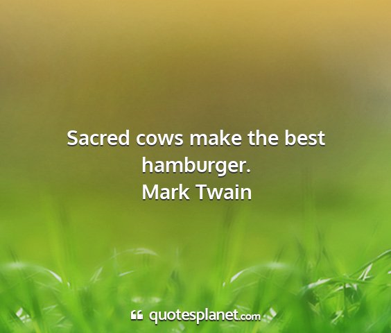 Mark twain - sacred cows make the best hamburger....