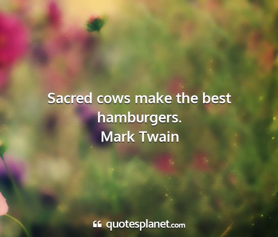 Mark twain - sacred cows make the best hamburgers....