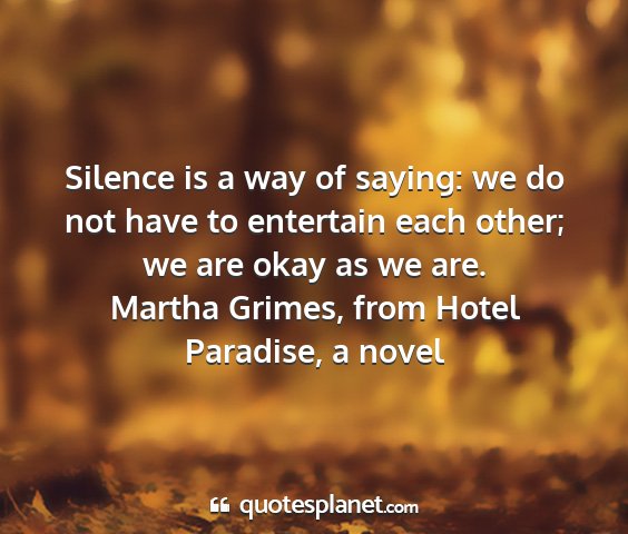 Martha grimes, from hotel paradise, a novel - silence is a way of saying: we do not have to...
