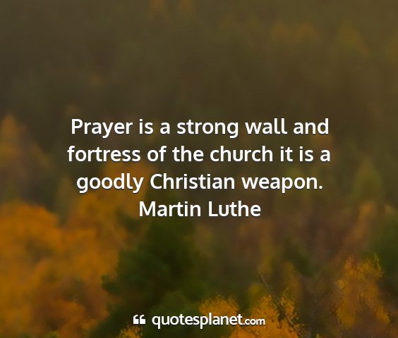 Martin luthe - prayer is a strong wall and fortress of the...