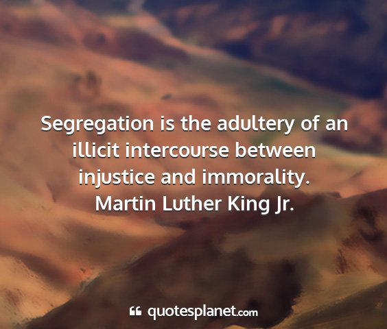 Martin luther king jr. - segregation is the adultery of an illicit...