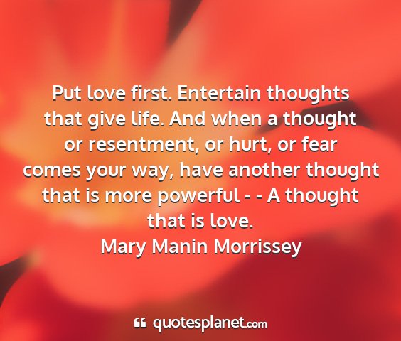 Mary manin morrissey - put love first. entertain thoughts that give...