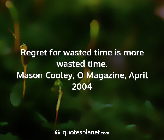 Mason cooley, o magazine, april 2004 - regret for wasted time is more wasted time....