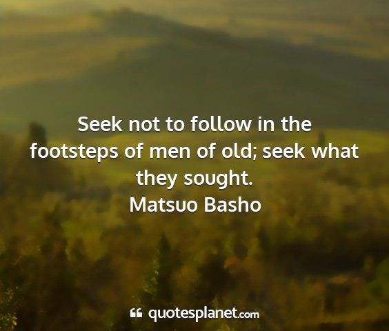 Matsuo basho - seek not to follow in the footsteps of men of...