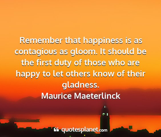 Maurice maeterlinck - remember that happiness is as contagious as...