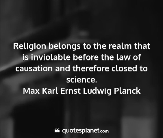 Max karl ernst ludwig planck - religion belongs to the realm that is inviolable...