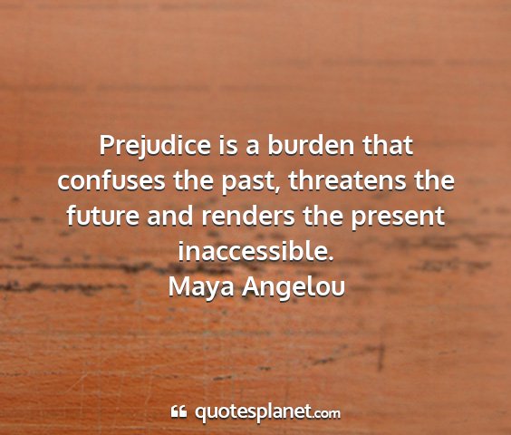 Maya angelou - prejudice is a burden that confuses the past,...
