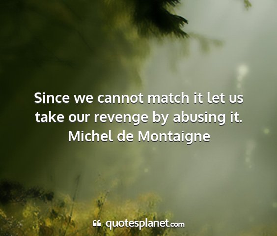 Michel de montaigne - since we cannot match it let us take our revenge...