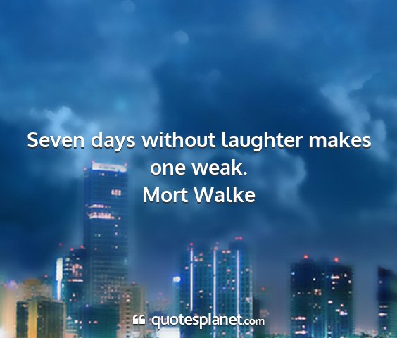Mort walke - seven days without laughter makes one weak....