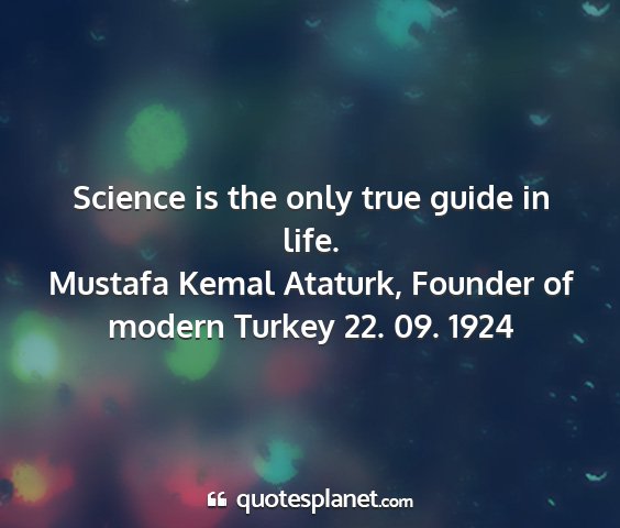 Mustafa kemal ataturk, founder of modern turkey 22. 09. 1924 - science is the only true guide in life....
