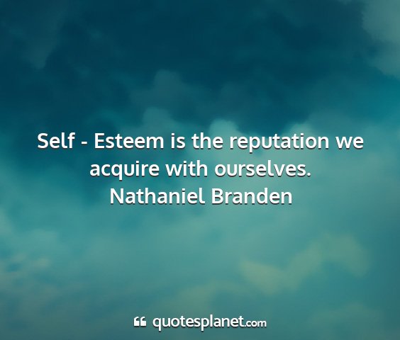 Nathaniel branden - self - esteem is the reputation we acquire with...