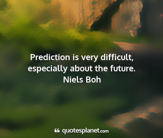 Niels boh - prediction is very difficult, especially about...