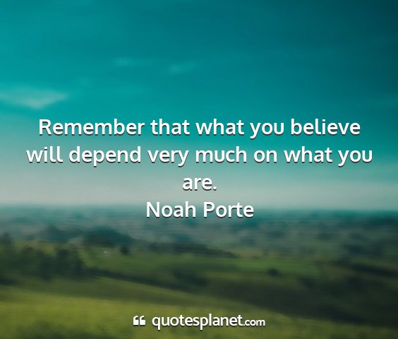 Noah porte - remember that what you believe will depend very...