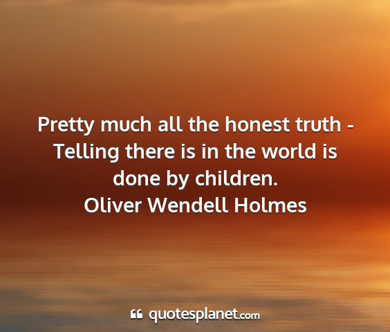 Oliver wendell holmes - pretty much all the honest truth - telling there...