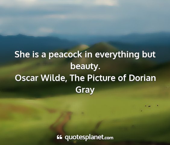 Oscar wilde, the picture of dorian gray - she is a peacock in everything but beauty....