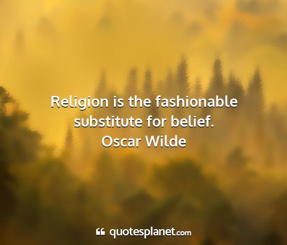 Oscar wilde - religion is the fashionable substitute for belief....