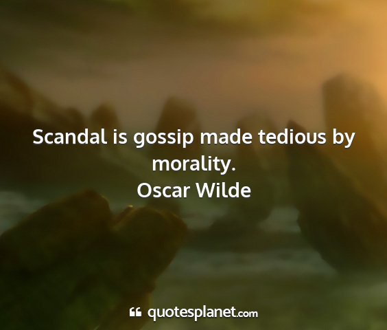 Oscar wilde - scandal is gossip made tedious by morality....