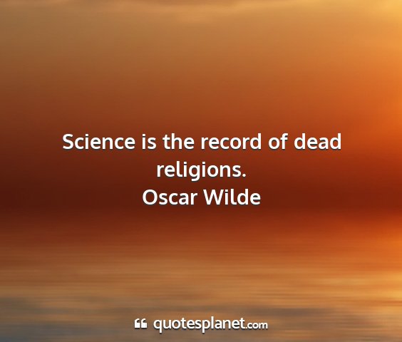 Oscar wilde - science is the record of dead religions....